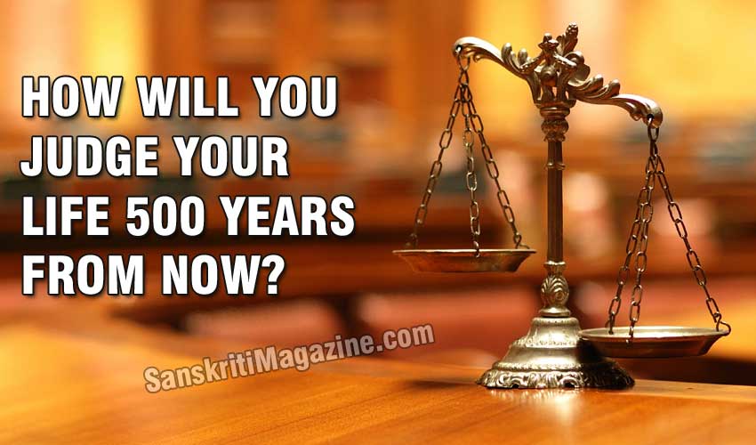 How will you judge your life 500 years from now?